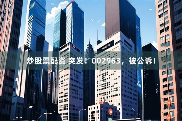 炒股票配资 突发！002963，被公诉！