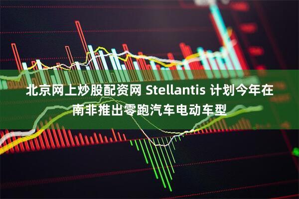 北京网上炒股配资网 Stellantis 计划今年在南非推出零跑汽车电动车型