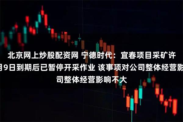 北京网上炒股配资网 宁德时代：宜春项目采矿许可证8月9日到期后已暂停开采作业 该事项对公司整体经营影响不大