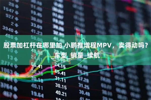 股票加杠杆在哪里加 小鹏推增程MPV，卖得动吗？_车型_销量_续航