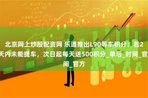 北京网上炒股配资网 乐道推出L90等车积分：若28天内未能提车，次日起每天送500积分_单后_时间_官方