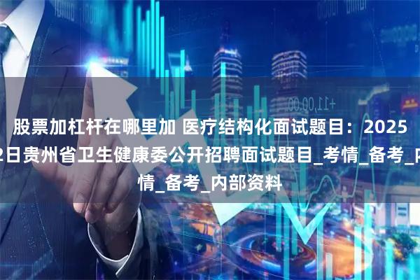 股票加杠杆在哪里加 医疗结构化面试题目：2025年7月12日贵州省卫生健康委公开招聘面试题目_考情_备考_内部资料
