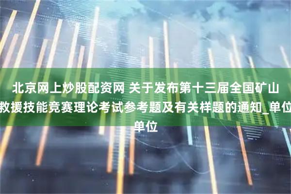 北京网上炒股配资网 关于发布第十三届全国矿山救援技能竞赛理论考试参考题及有关样题的通知_单位