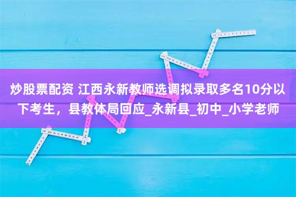 炒股票配资 江西永新教师选调拟录取多名10分以下考生，县教体局回应_永新县_初中_小学老师