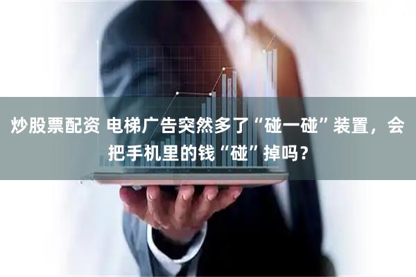 炒股票配资 电梯广告突然多了“碰一碰”装置，会把手机里的钱“碰”掉吗？