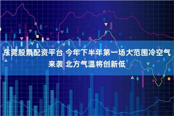 东莞股票配资平台 今年下半年第一场大范围冷空气来袭 北方气温将创新低