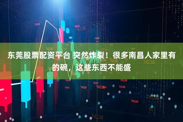 东莞股票配资平台 突然炸裂！很多南昌人家里有的碗，这些东西不能盛