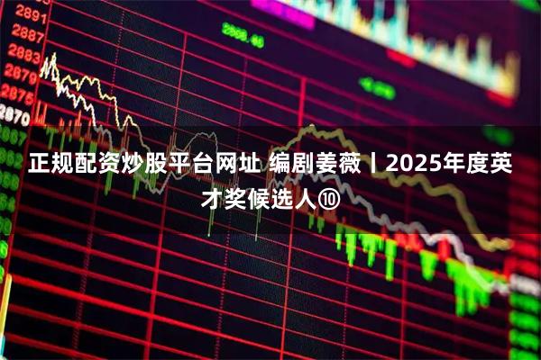正规配资炒股平台网址 编剧姜薇丨2025年度英才奖候选人⑩