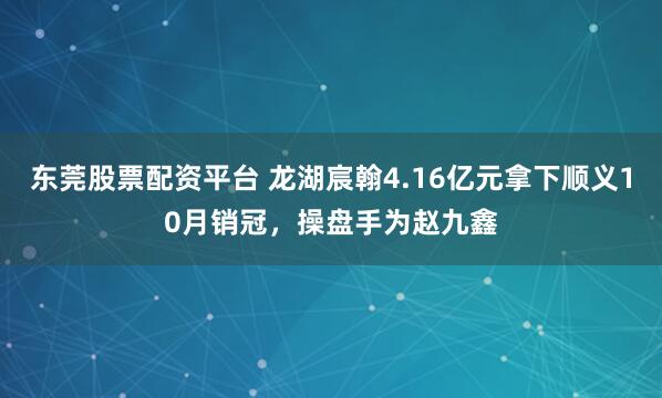 东莞股票配资平台 龙湖宸翰4.16亿元拿下顺义10月销冠，操盘手为赵九鑫