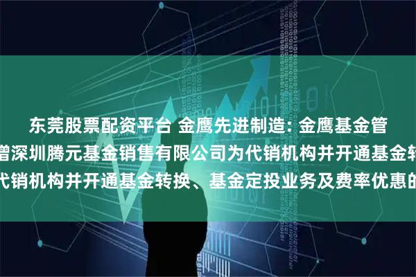 东莞股票配资平台 金鹰先进制造: 金鹰基金管理有限公司部分基金新增深圳腾元基金销售有限公司为代销机构并开通基金转换、基金定投业务及费率优惠的公告