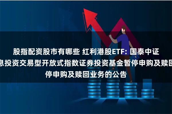 股指配资股市有哪些 红利港股ETF: 国泰中证港股通高股息投资交易型开放式指数证券投资基金暂停申购及赎回业务的公告