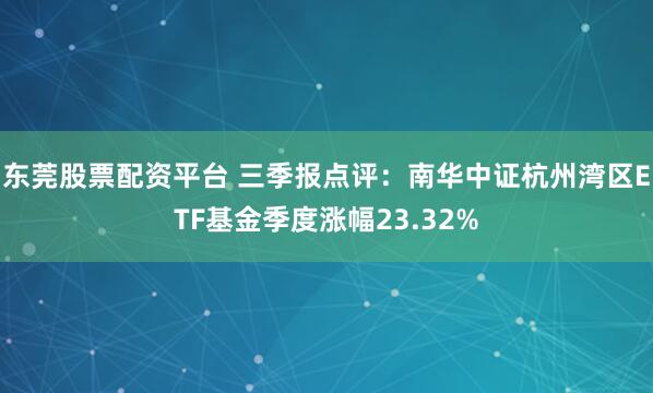 东莞股票配资平台 三季报点评：南华中证杭州湾区ETF基金季度涨幅23.32%