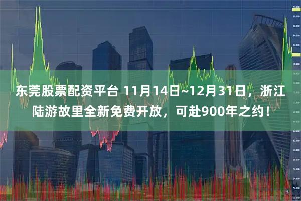 东莞股票配资平台 11月14日~12月31日，浙江陆游故里全新免费开放，可赴900年之约！