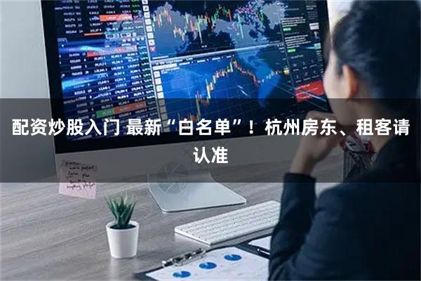 配资炒股入门 最新“白名单”！杭州房东、租客请认准