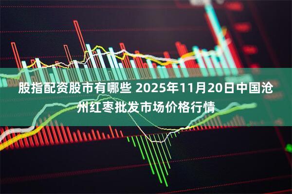 股指配资股市有哪些 2025年11月20日中国沧州红枣批发市场价格行情