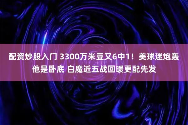 配资炒股入门 3300万米豆又6中1!美球迷炮轰他是卧底 白魔近五战回暖更配先发