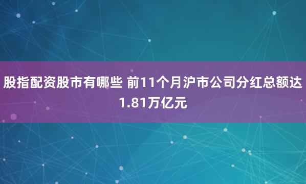 股指配资股市有哪些 前11个月沪市公司分红总额达1.81万亿元