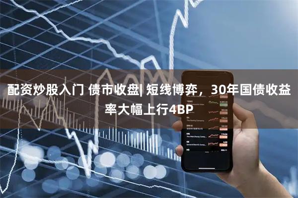 配资炒股入门 债市收盘| 短线博弈,30年国债收益率大幅上行4BP