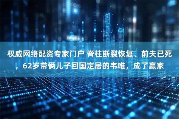 权威网络配资专家门户 脊柱断裂恢复、前夫已死，62岁带俩儿子回国定居的韦唯，成了赢家