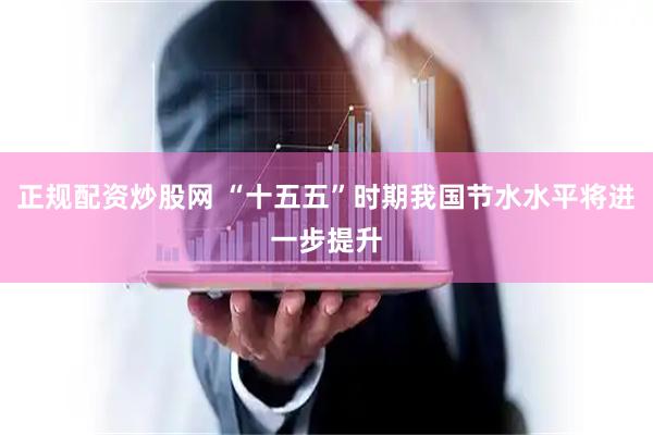 正规配资炒股网 “十五五”时期我国节水水平将进一步提升