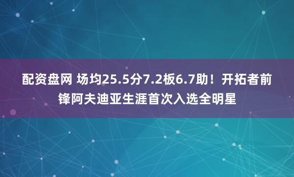 配资盘网 场均25.5分7.2板6.7助！开拓者前锋阿夫迪亚生涯首次入选全明星
