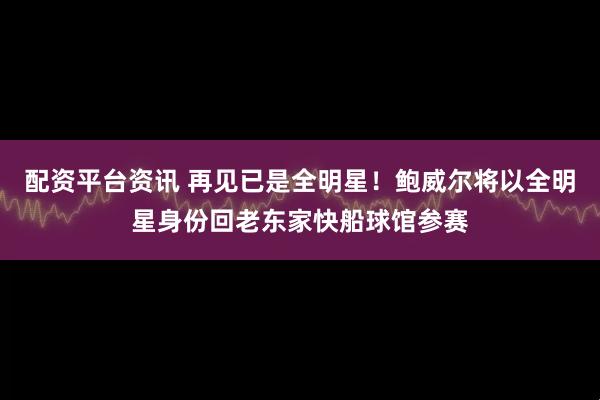 配资平台资讯 再见已是全明星！鲍威尔将以全明星身份回老东家快船球馆参赛