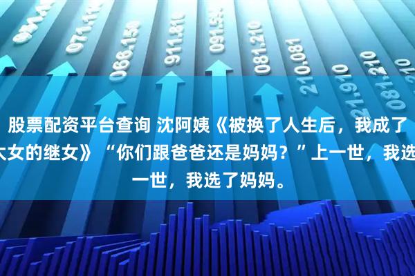 股票配资平台查询 沈阿姨《被换了人生后，我成了京圈皇太女的继女》 “你们跟爸爸还是妈妈？”上一世，我选了妈妈。