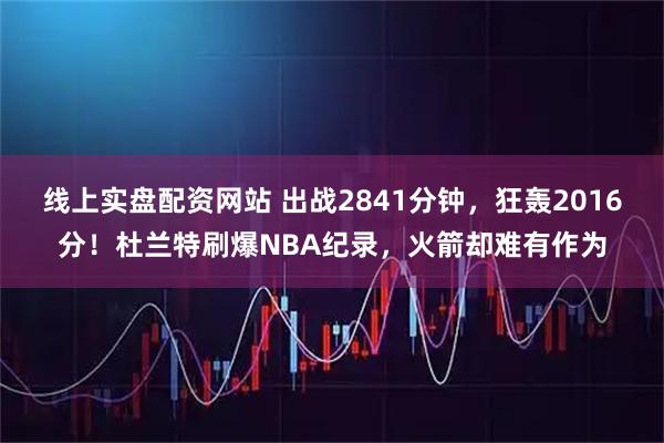线上实盘配资网站 出战2841分钟,狂轰2016分!杜兰特刷爆NBA纪录,火箭却难有作为