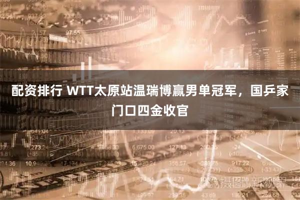 配资排行 WTT太原站温瑞博赢男单冠军，国乒家门口四金收官