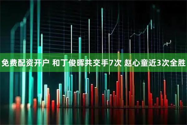 免费配资开户 和丁俊晖共交手7次 赵心童近3次全胜