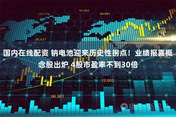 国内在线配资 钠电池迎来历史性拐点！业绩报喜概念股出炉 4股市盈率不到30倍