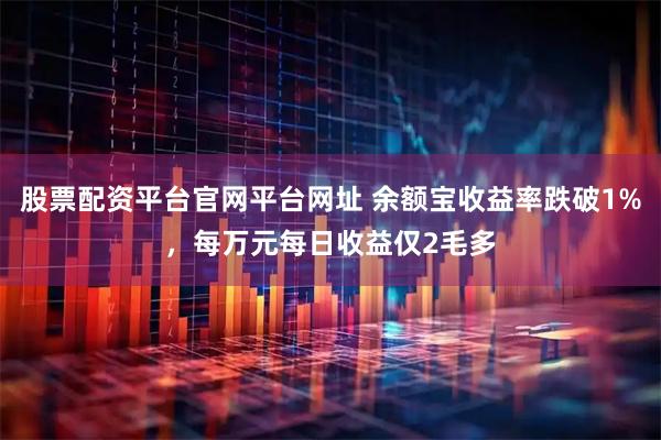 股票配资平台官网平台网址 余额宝收益率跌破1%，每万元每日收益仅2毛多