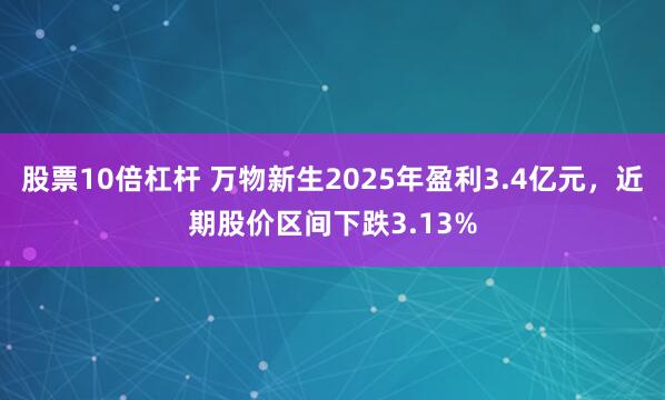 股票10倍杠杆 万物新生2025年盈利3.4亿元，近期股价区间下跌3.13%