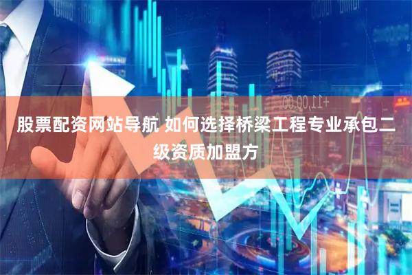 股票配资网站导航 如何选择桥梁工程专业承包二级资质加盟方