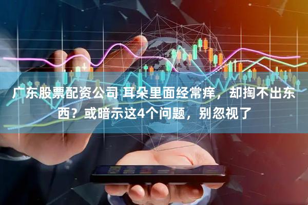 广东股票配资公司 耳朵里面经常痒，却掏不出东西？或暗示这4个问题，别忽视了