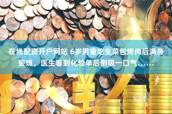在线配资开户网站 6岁男童吃生菜包烤肉后满身瘀斑，医生看到化验单后倒吸一口气……