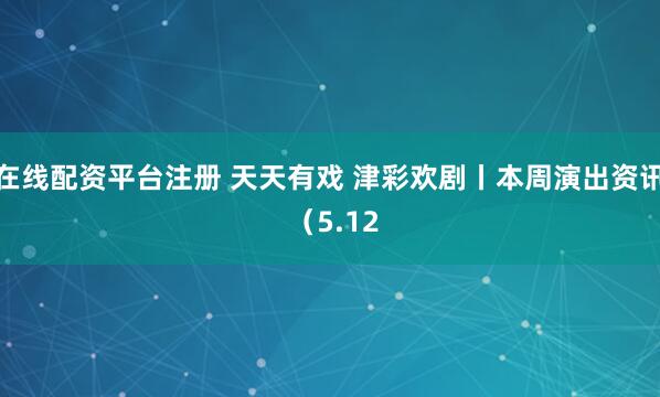 在线配资平台注册 天天有戏 津彩欢剧丨本周演出资讯 （5.12