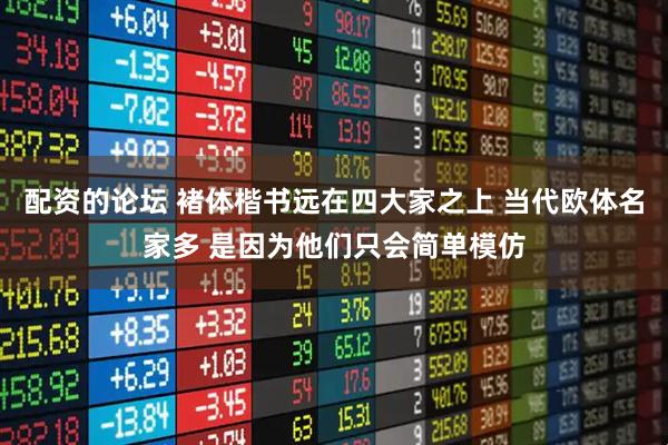配资的论坛 褚体楷书远在四大家之上 当代欧体名家多 是因为他们只会简单模仿
