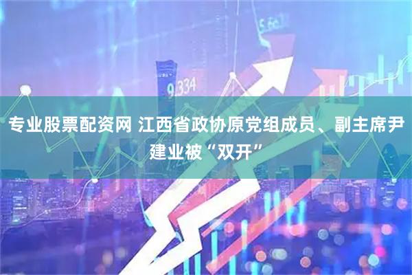 专业股票配资网 江西省政协原党组成员、副主席尹建业被“双开”