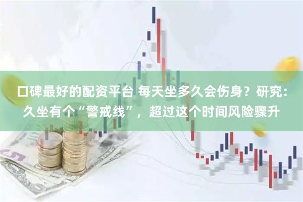 口碑最好的配资平台 每天坐多久会伤身？研究：久坐有个“警戒线”，超过这个时间风险骤升