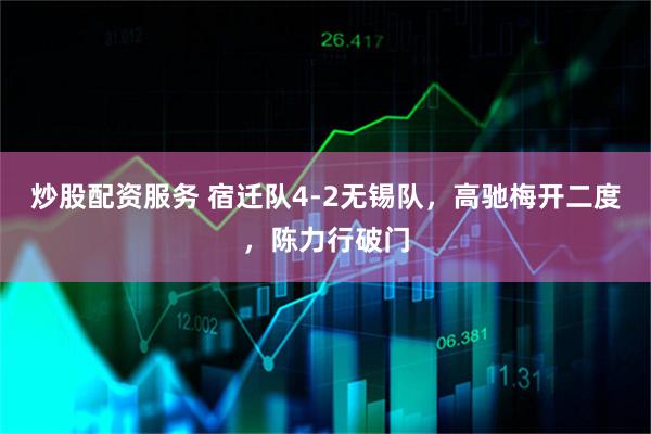 炒股配资服务 宿迁队4-2无锡队，高驰梅开二度，陈力行破门