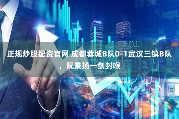 正规炒股配资官网 成都蓉城B队0-1武汉三镇B队,阮景扬一剑封喉