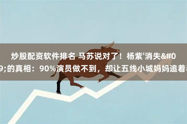 炒股配资软件排名 马苏说对了！杨紫'消失'的真相：90%演员做不到，却让五线小城妈妈追着看