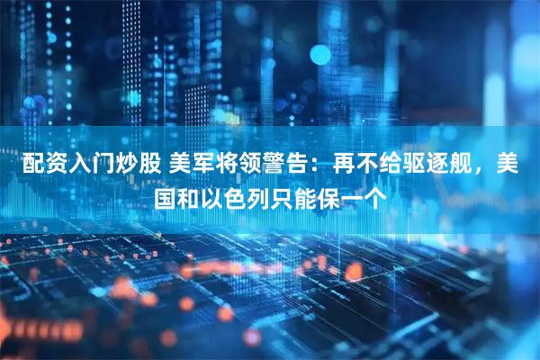 配资入门炒股 美军将领警告:再不给驱逐舰,美国和以色列只能保一个