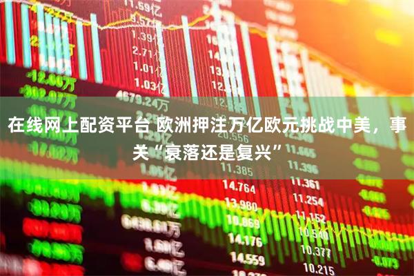 在线网上配资平台 欧洲押注万亿欧元挑战中美，事关“衰落还是复兴”