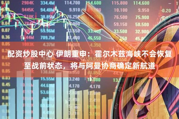 配资炒股中心 伊朗重申：霍尔木兹海峡不会恢复至战前状态，将与阿曼协商确定新航道
