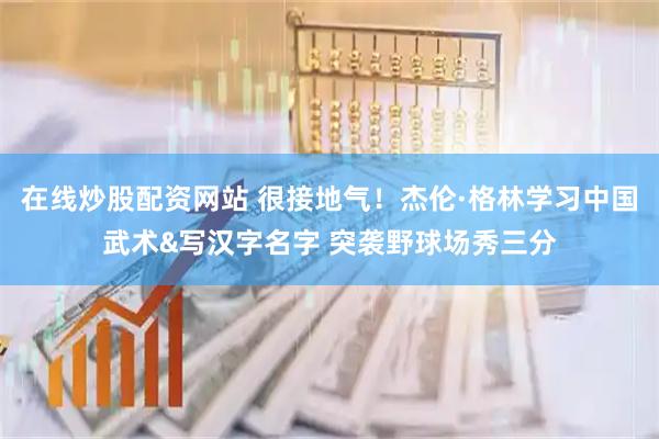 在线炒股配资网站 很接地气！杰伦·格林学习中国武术&写汉字名字 突袭野球场秀三分