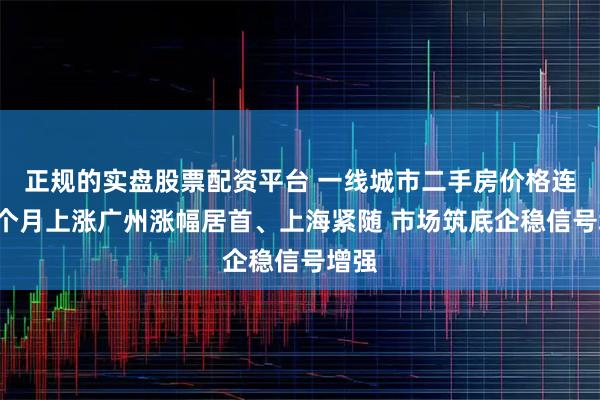 正规的实盘股票配资平台 一线城市二手房价格连续5个月上涨广州涨幅居首、上海紧随 市场筑底企稳信号增强