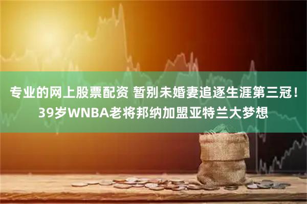 专业的网上股票配资 暂别未婚妻追逐生涯第三冠！39岁WNBA老将邦纳加盟亚特兰大梦想
