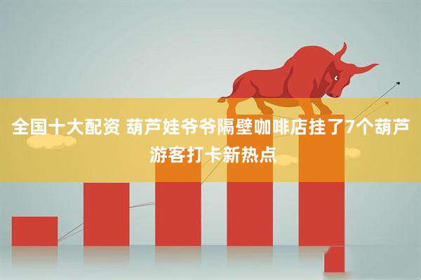 全国十大配资 葫芦娃爷爷隔壁咖啡店挂了7个葫芦 游客打卡新热点